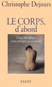 Christophe Dejours - Le Corps, D'Abord. Corps Biologique, Corps Erotique Et Sens Moral.