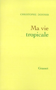 Christophe Donner - Ma Vie Tropicale. Anatomie D'Un Miracle.