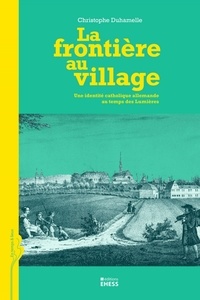 Christophe Duhamelle - La frontière au village - Une identité catholique allemande au temps des Lumières.