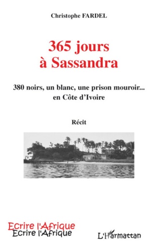 Christophe Fardel - 365 jours à Sassandra - 380 noirs, un blanc, une prison mouroir... en Côte d'Ivoire - Récit.