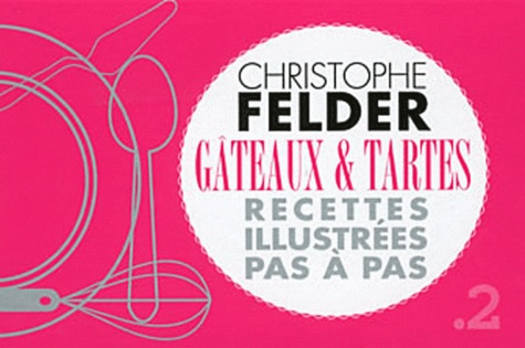 Christophe Felder - Gâteaux et tartes - Recettes illustrées pas à pas.