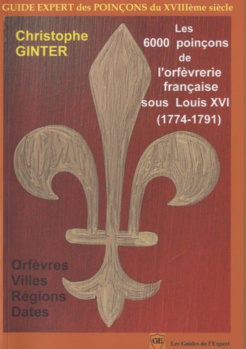 Christophe Ginter - Les 6000 poinçons de l'orfèvrerie française sous Louis XVI (1774-1791) - Orfèvres, Villes, Régions et Dates.