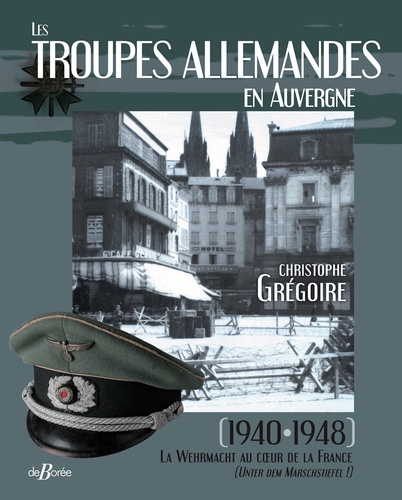 Les troupes allemandes en Auvergne. 1940-1948 La Wehrmacht au coeur de la France (Unter dem Marschstiefel !)