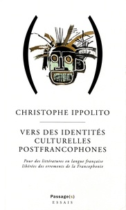 Christophe Ippolito - Vers des identités culturelles postfrancophone - Pour des littératures en langue française libérées des errements de la Francophonie.