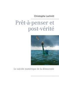 Christophe Lachnitt - Prêt-à-penser et post-vérité - Le suicide numérique de la démocratie.