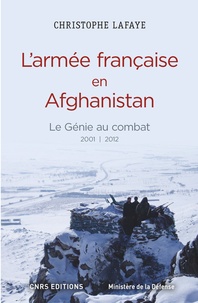 Christophe Lafaye - L'armée française en Afghanistan : le génie au combat (2001-2012) - A l'origine des opérations de contre-insurrection du XXIe siècle.
