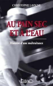 Christophe Lavigne - Au pain sec et à l'eau - Histoire d'une maltraitance.