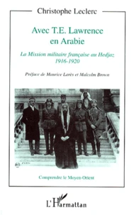 Avec T.E. Lawrence En Arabie. La Mission Militaire Francaise Au Hedjaz, 1916-1920
