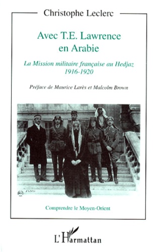Christophe Leclerc - Avec T.E. Lawrence En Arabie. La Mission Militaire Francaise Au Hedjaz, 1916-1920.