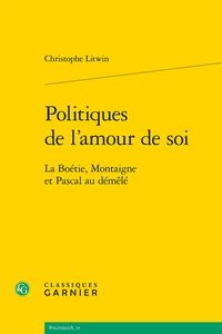 Christophe Litwin - Politiques de l'amour de soi - La Boétie, Montaigne et Pascal au démêlé.