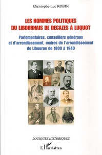 Christophe-Luc Robin - Les hommes politiques du Libournais de Decazes à Luquot - Parlementaires, conseillers généraux et d'arrondissement, maires de l'arrondissement de Libourne de 1800 à 1940.