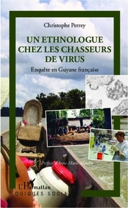 Christophe Perrey - Un ethnologue chez les chasseurs de virus - Enquête en Guyane française.