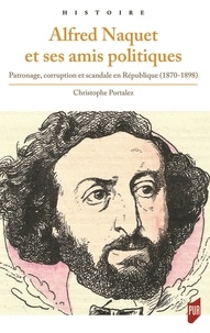 Christophe Portalez - Alfred Naquet et ses amis politiques - Patronage, corruption et scandale en République (1870-1898).