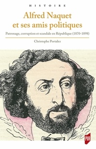 Christophe Portalez - Alfred Naquet et ses amis politiques - Patronage, corruption et scandale en République (1870-1898).