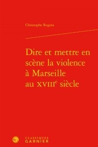 Christophe Regina - Dire et mettre en scène la violence à Marseille au XVIIIe siècle.