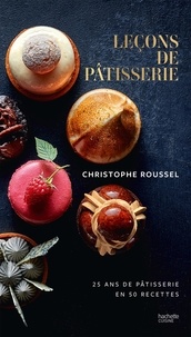 Christophe Roussel - Leçons de pâtisserie - 25 ans de pâtisserie en 50 recettes.