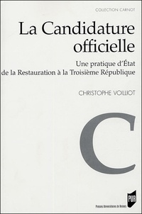 Christophe Voilliot - La candidature officielle - Une pratique d'Etat de la Restauration à la Troisième République.