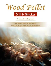 Wood Pellet Grill &amp; Smoker Cookbook for Beginners : A complete guide to 800 healthy, delicious recipes from zero to professional