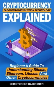  Christopher Blackburn - Cryptocurrency Blockchain Revolution Technology Explained: Beginner’s Guide To Understanding Bitcoin, Ethereum, Litecoin And Other Cryptocurrencies.