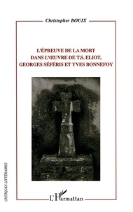 Christopher Bouix - L'épreuve de la mort dans l'oeuvre de T.S. Eliot, Georges Séféris et Yves Bonnefoy.