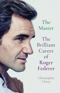 Christopher Clarey - The Master - The Brilliant Career of Roger Federer.