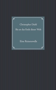 Christopher Diehl - Bis an das Ende dieser Welt - Eine Reisenovelle.