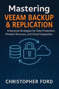 Mastering Veeam Backup & Replication: Enterprise Strategies for Data Protection, Disaster Recovery, and Cloud Integration