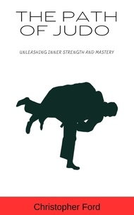  Christopher Ford - The Path of Judo: Unleashing Inner Strength and Mastery - The Martial Arts Collection.