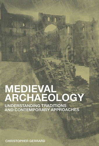 Christopher Gerrard - Medieval Archaeology - Understanding Traditions and Contemporary Approaches.