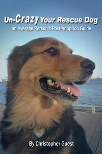 Un-Crazy Your Rescue Dog:  an Average Person's Post-Adoption Guide