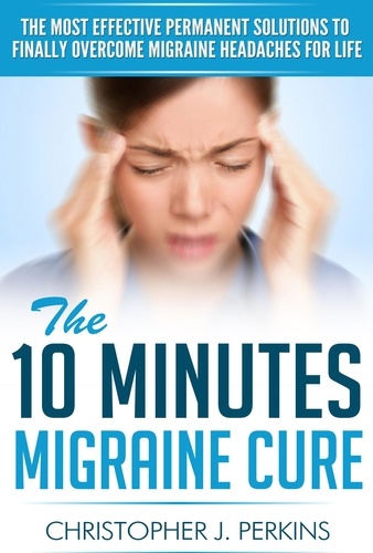  Christopher J. Perkins - The 10 Minutes Migraine Cure:  The Most Effective Permanent Solutions to finally Overcome Migraine Headaches For Life.
