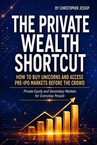 The Private Wealth Shortcut: How to Buy Unicorns and Access Pre-IPO Markets Before the Crowd: A Beginner’s Guide to Private Equity and Secondary Markets for the General Public
