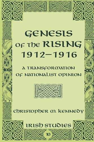 Christopher Kennedy - Genesis of the Rising 1912-1916 - A Transformation of Nationalist Opinion.