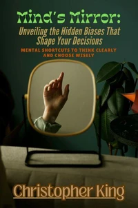 Mind’s Mirror: Unveiling the Hidden Biases That Shape Your Decisions- Mental Shortcuts to Think Clearly and Choose Wisely