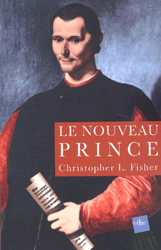 Christopher-L Fisher - Le nouveau Prince. - Considérations sur l'Ambition et l'Exercice du Pouvoir, D'après Nicolas Machiavel.