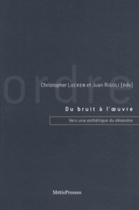 Christopher Lucken et Juan Rigoli - Du bruit à l'oeuvre - Vers une esthétique du désordre.
