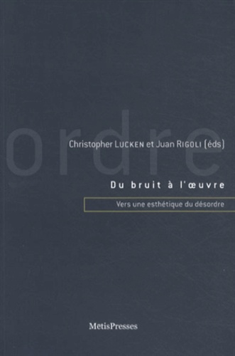 Christopher Lucken et Juan Rigoli - Du bruit à l'oeuvre - Vers une esthétique du désordre.