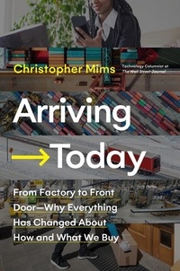 Christopher Mims - Arriving Today - From Factory to Front Door -- Why Everything Has Changed About How and What We Buy.