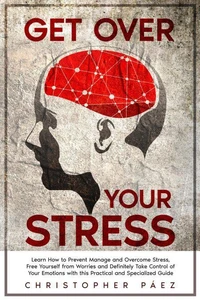 Get Over Your Stress:  Learn How to Prevent, Manage and Overcome Stress, Free Yourself from Worries and Definitely Take Control of Your Emotions with this Practical and Specialized Guide