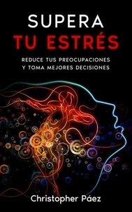 SUPERA TU ESTRÉS: Aprende cómo prevenir, manejar y superar el estrés, liberarte de las preocupaciones y controlar tus emociones definitivamente con esta guía práctica y especializada