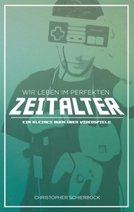 Christopher Schierbock - Wir leben im perfekten Zeitalter - Ein kleines Buch über Videospiele.