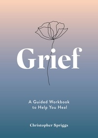 Christopher Spriggs - Grief - A Guided Workbook to Help You Heal.