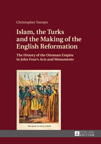Christopher Toenjes - Islam, the Turks and the Making of the English Reformation - The History of the Ottoman Empire in John Foxe’s «Acts and Monuments».