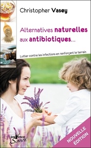 Christopher Vasey - Alternatives naturelles aux antibiotiques - Lutter contre les infections en renforçant le terrain.