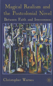 Christopher Warnes - Magical Realism and the Postcolonial Novel - Between Faith and Irreverence.