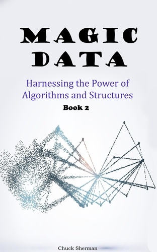  Chuck Sherman - Magic Data: Part 2 -  Harnessing the Power of Algorithms and Structures.
