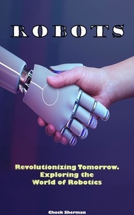  Chuck Sherman - Robots: Revolutionizing Tomorrow. Exploring the World of Robotics.