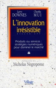 Chunka Mui et Larry Downes - L'Innovation Irresistible. Produits Ou Services : Strategies Numeriques Pour Dominer Le Marche.