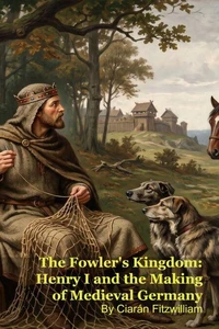 The Fowler's Kingdom: Henry I and the Making of Medieval Germany
