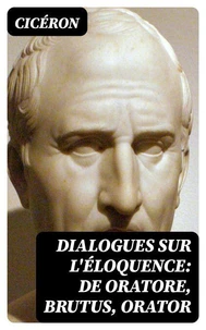 Dialogues sur l'éloquence: De oratore, Brutus, Orator